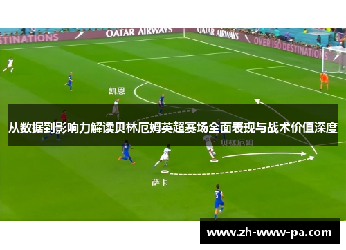 从数据到影响力解读贝林厄姆英超赛场全面表现与战术价值深度