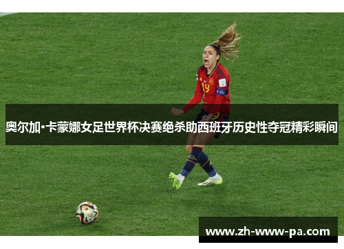 奥尔加·卡蒙娜女足世界杯决赛绝杀助西班牙历史性夺冠精彩瞬间