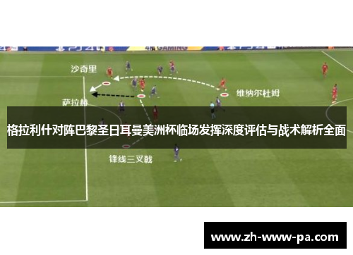 格拉利什对阵巴黎圣日耳曼美洲杯临场发挥深度评估与战术解析全面