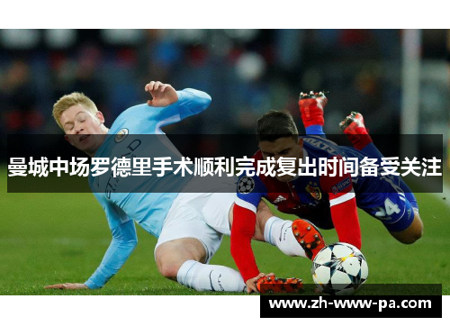曼城中场罗德里手术顺利完成复出时间备受关注