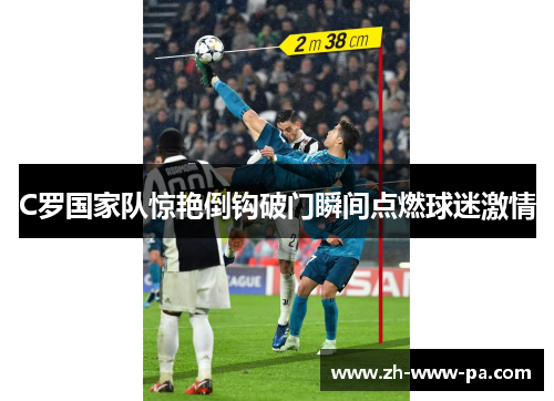C罗国家队惊艳倒钩破门瞬间点燃球迷激情